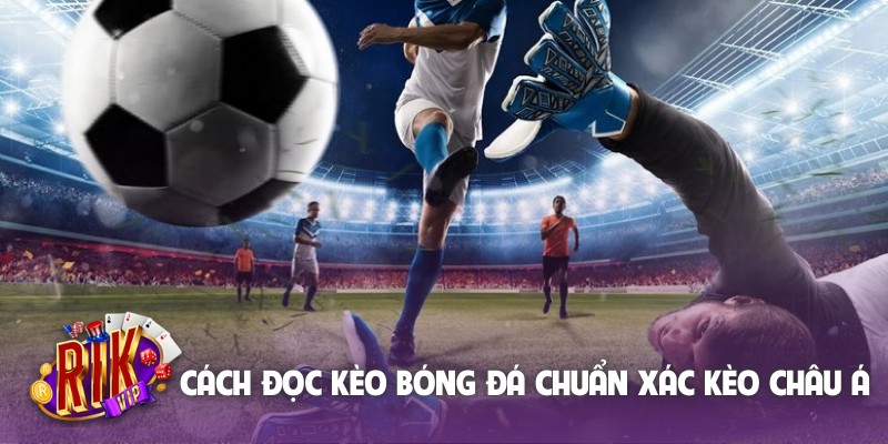 Cách đọc kèo bóng đá chuẩn xác kèo châu Á